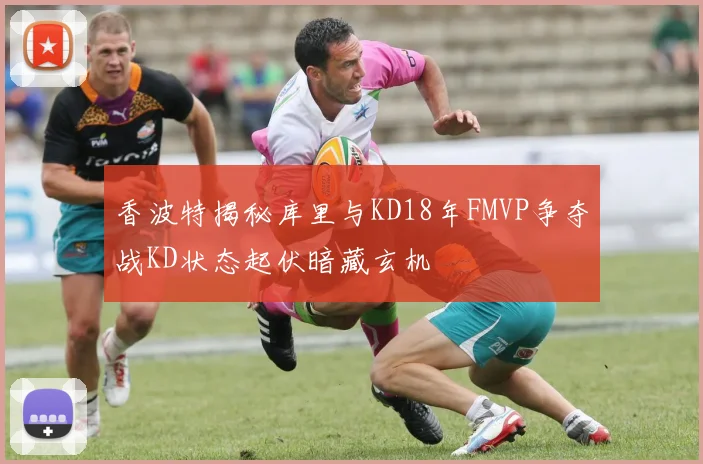 香波特揭秘库里与KD18年FMVP争夺战KD状态起伏暗藏玄机