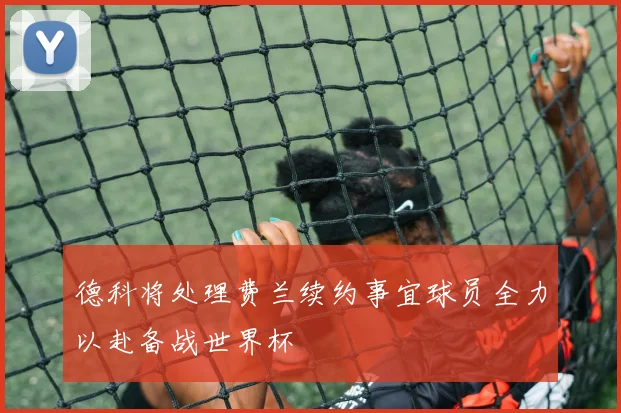 德科将处理费兰续约事宜球员全力以赴备战世界杯