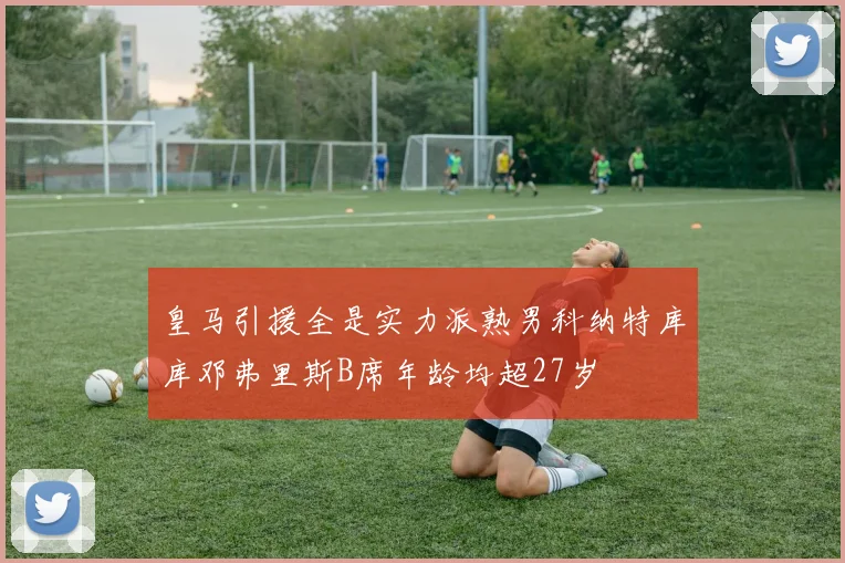 皇马引援全是实力派熟男科纳特库库邓弗里斯B席年龄均超27岁