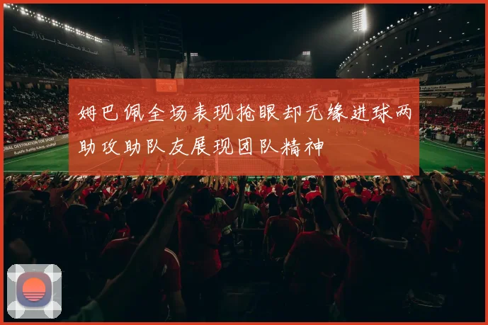 姆巴佩全场表现抢眼却无缘进球两助攻助队友展现团队精神