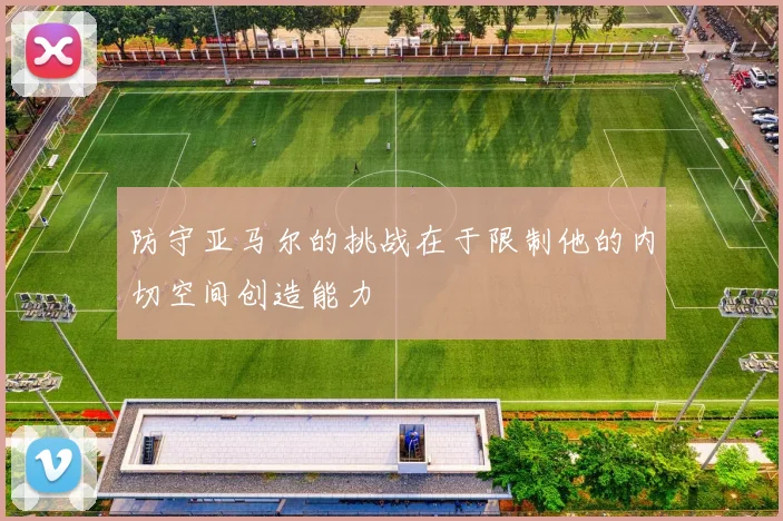 防守亚马尔的挑战在于限制他的内切空间创造能力