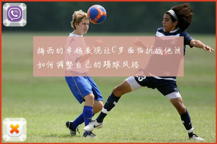 梅西的卓越表现让C罗面临挑战他该如何调整自己的踢球风格