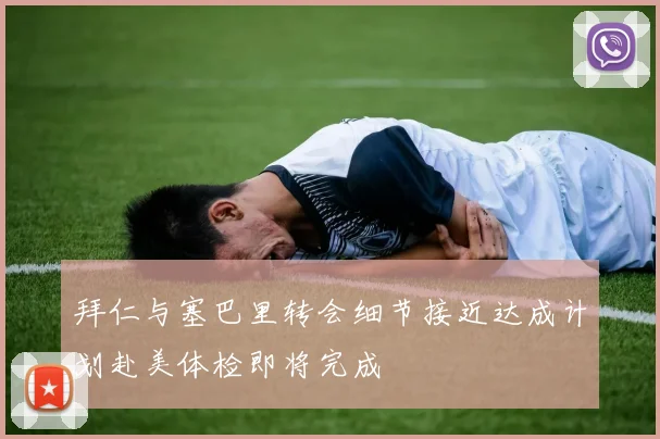 拜仁与塞巴里转会细节接近达成计划赴美体检即将完成