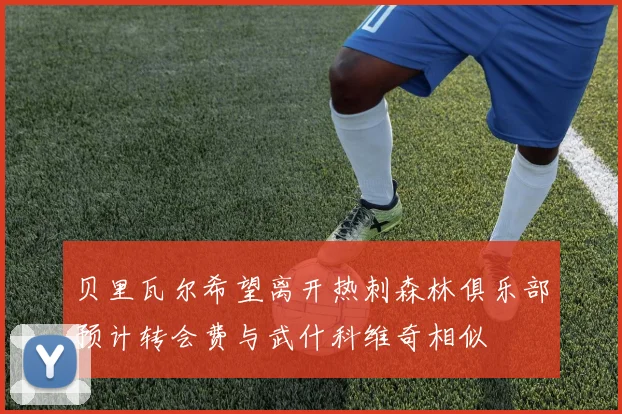 贝里瓦尔希望离开热刺森林俱乐部预计转会费与武什科维奇相似