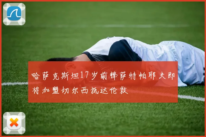 哈萨克斯坦17岁前锋萨特帕耶夫即将加盟切尔西抵达伦敦
