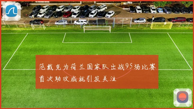 范戴克为荷兰国家队出战95场比赛首次助攻成就引发关注