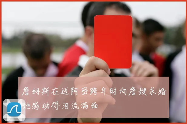 詹姆斯在迈阿密跨年时向詹嫂求婚她感动得泪流满面
